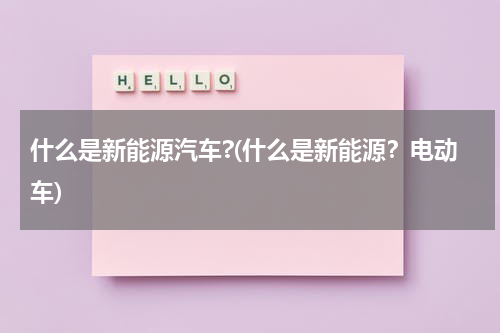 什么是新能源汽车?(什么是新能源？电动车)