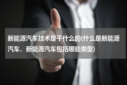 新能源汽车技术是干什么的(什么是新能源汽车，新能源汽车包括哪些类型)