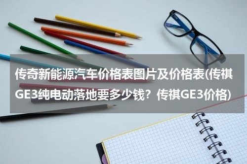 传奇新能源汽车价格表图片及价格表(传祺GE3纯电动落地要多少钱？传祺GE3价格)