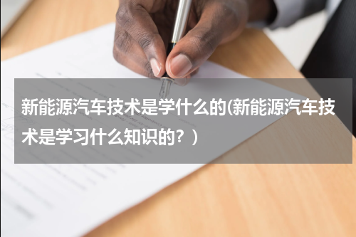 新能源汽车技术是学什么的(新能源汽车技术是学习什么知识的？)