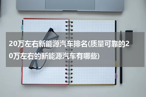 20万左右新能源汽车排名(质量可靠的20万左右的新能源汽车有哪些)