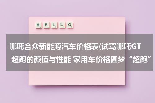 哪吒合众新能源汽车价格表(试驾哪吒GT 超跑的颜值与性能 家用车价格圆梦“超跑”？)