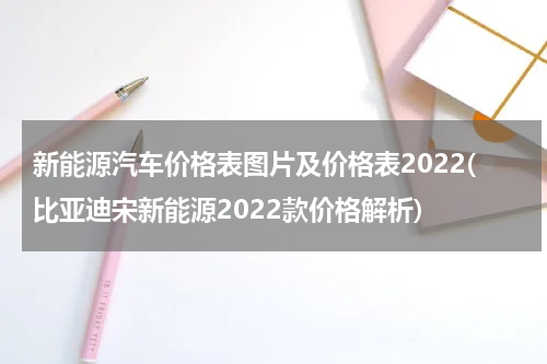 新能源汽车价格表图片及价格表2022(比亚迪宋新能源2022款价格解析)