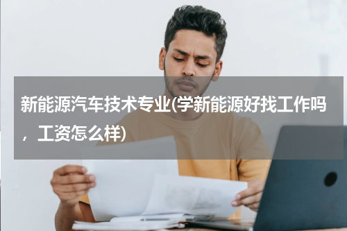 新能源汽车技术专业(学新能源好找工作吗，工资怎么样)