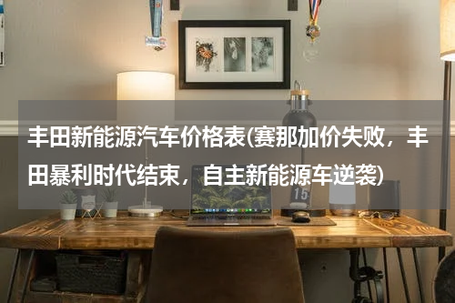 丰田新能源汽车价格表(赛那加价失败，丰田暴利时代结束，自主新能源车逆袭)