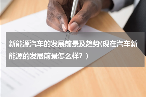 新能源汽车的发展前景及趋势(现在汽车新能源的发展前景怎么样？)