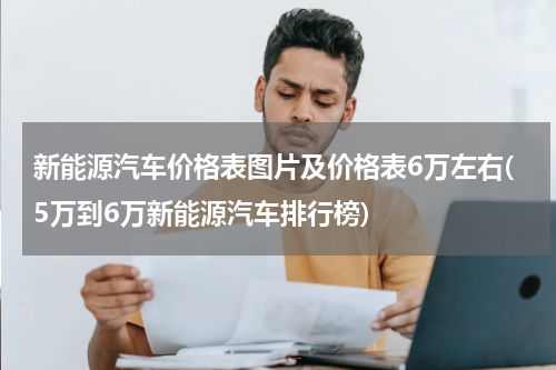 新能源汽车价格表图片及价格表6万左右(5万到6万新能源汽车排行榜)