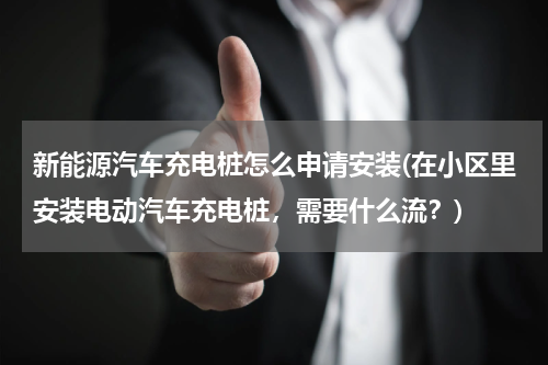 新能源汽车充电桩怎么申请安装(在小区里安装电动汽车充电桩，需要什么流？)