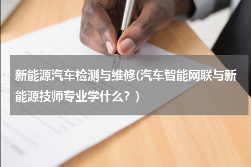 新能源汽车检测与维修(汽车智能网联与新能源技师专业学什么？)