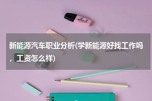 新能源汽车职业分析(学新能源好找工作吗，工资怎么样)