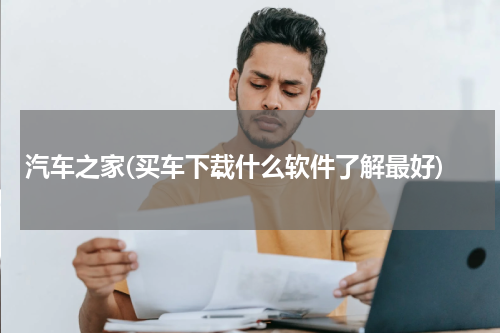 汽车之家(买车下载什么软件了解最好)