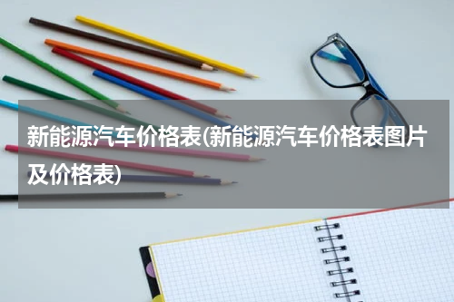 新能源汽车价格表(新能源汽车价格表图片及价格表)