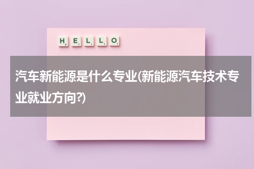 汽车新能源是什么专业(新能源汽车技术专业就业方向?)