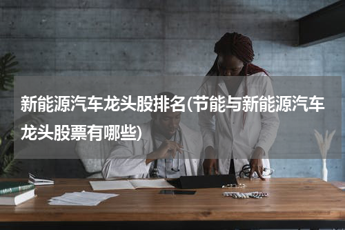 新能源汽车龙头股排名(节能与新能源汽车龙头股票有哪些)
