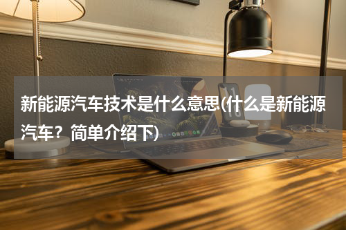 新能源汽车技术是什么意思(什么是新能源汽车？简单介绍下)
