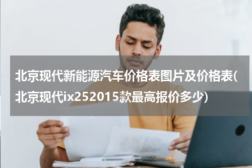 北京现代新能源汽车价格表图片及价格表(北京现代ix252015款最高报价多少)