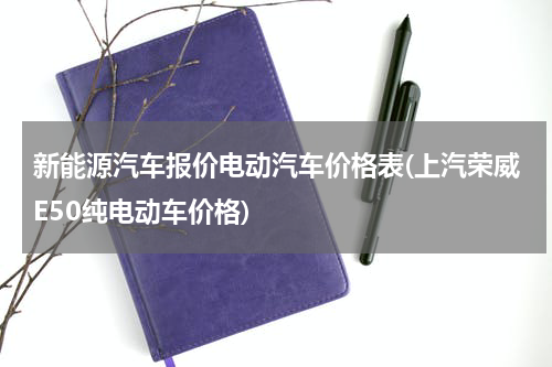 新能源汽车报价电动汽车价格表(上汽荣威E50纯电动车价格)