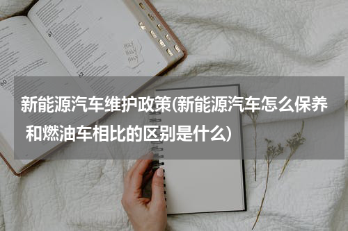 新能源汽车维护政策(新能源汽车怎么保养 和燃油车相比的区别是什么)