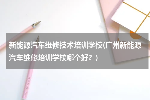 新能源汽车维修技术培训学校(广州新能源汽车维修培训学校哪个好？)