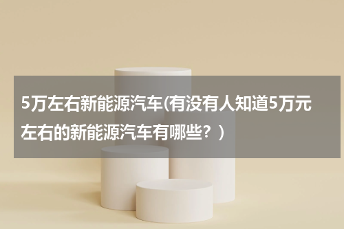 5万左右新能源汽车(有没有人知道5万元左右的新能源汽车有哪些？)