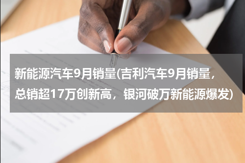 新能源汽车9月销量(吉利汽车9月销量，总销超17万创新高，银河破万新能源爆发)