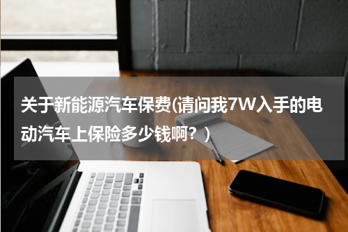 关于新能源汽车保费(请问我7W入手的电动汽车上保险多少钱啊？)