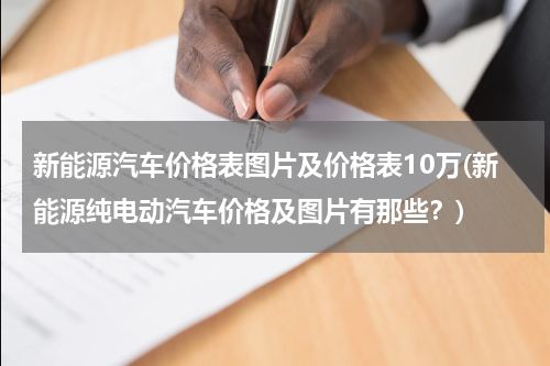 新能源汽车价格表图片及价格表10万(新能源纯电动汽车价格及图片有那些？)