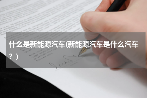 什么是新能源汽车(新能源汽车是什么汽车？)