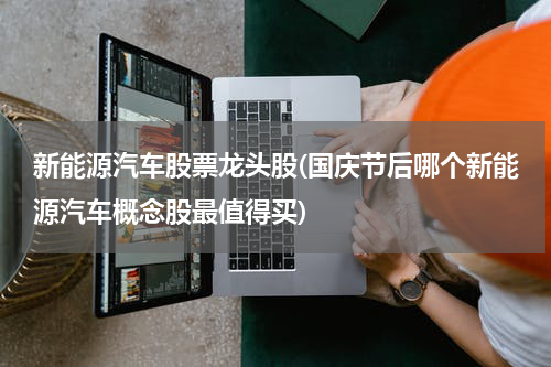 新能源汽车股票龙头股(国庆节后哪个新能源汽车概念股最值得买)