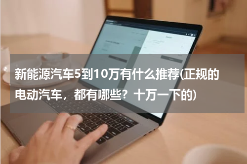 新能源汽车5到10万有什么推荐(正规的电动汽车，都有哪些？十万一下的)