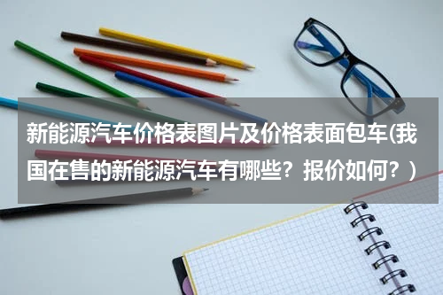 新能源汽车价格表图片及价格表面包车(我国在售的新能源汽车有哪些？报价如何？)