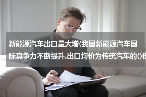 新能源汽车出口量大增(我国新能源汽车国际真争力不断提升,出口均价为传统汽车的()倍？)