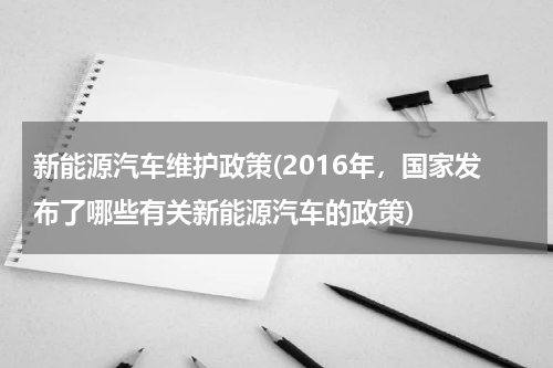 新能源汽车维护政策(2016年，国家发布了哪些有关新能源汽车的政策)