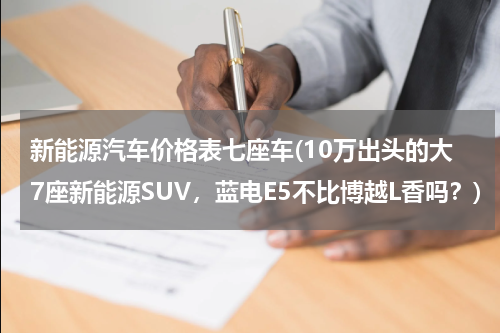 新能源汽车价格表七座车(10万出头的大7座新能源SUV，蓝电E5不比博越L香吗？)