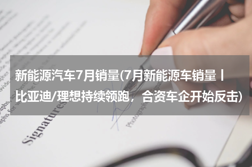 新能源汽车7月销量(7月新能源车销量丨比亚迪/理想持续领跑，合资车企开始反击)
