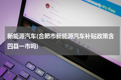 新能源汽车(合肥市新能源汽车补贴政策含四县一市吗)