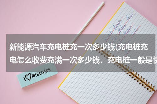 新能源汽车充电桩充一次多少钱(充电桩充电怎么收费充满一次多少钱，充电桩一般是快充还是慢充)