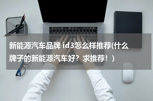 新能源汽车品牌 id3怎么样推荐(什么牌子的新能源汽车好？求推荐！)