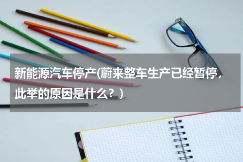 新能源汽车停产(蔚来整车生产已经暂停，此举的原因是什么？)