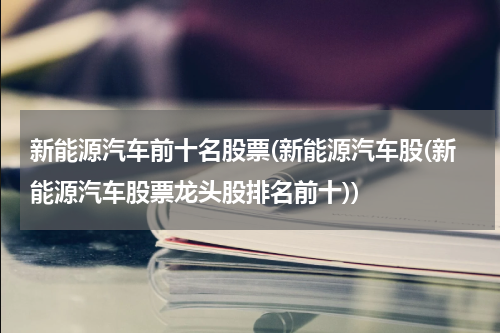 新能源汽车前十名股票(新能源汽车股(新能源汽车股票龙头股排名前十))