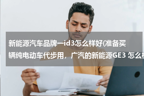 新能源汽车品牌一id3怎么样好(准备买辆纯电动车代步用，广汽的新能源GE3 怎么样？)