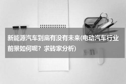 新能源汽车到底有没有未来(电动汽车行业前景如何呢？求砖家分析)