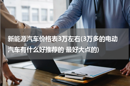 新能源汽车价格表3万左右(3万多的电动汽车有什么好推荐的 最好大点的)