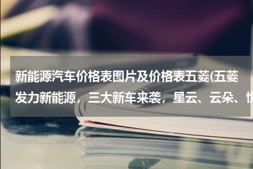 新能源汽车价格表图片及价格表五菱(五菱发力新能源，三大新车来袭，星云、云朵、悦也你更喜欢谁)
