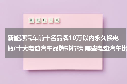 新能源汽车前十名品牌10万以内永久换电瓶(十大电动汽车品牌排行榜 哪些电动汽车比较好)