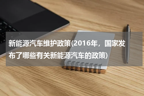 新能源汽车维护政策(2016年，国家发布了哪些有关新能源汽车的政策)