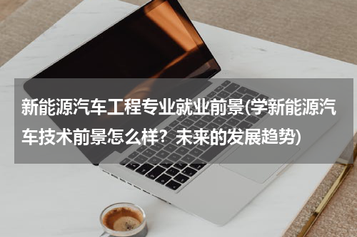 新能源汽车工程专业就业前景(学新能源汽车技术前景怎么样？未来的发展趋势)
