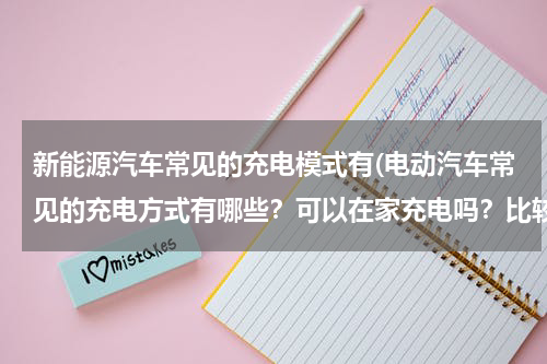 新能源汽车常见的充电模式有(电动汽车常见的充电方式有哪些？可以在家充电吗？比较喜欢小鹏P7，小鹏的充电方不方便？)