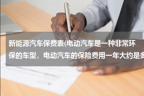 新能源汽车保费表(电动汽车是一种非常环保的车型，电动汽车的保险费用一年大约是多少钱？)