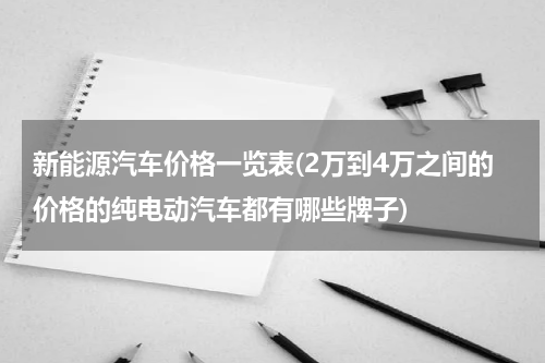 新能源汽车价格一览表(2万到4万之间的价格的纯电动汽车都有哪些牌子)